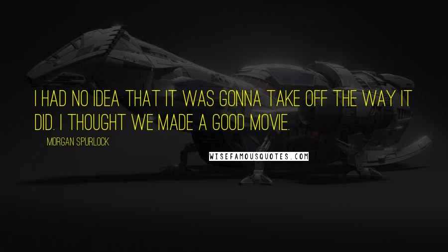 Morgan Spurlock Quotes: I had no idea that it was gonna take off the way it did. I thought we made a good movie.