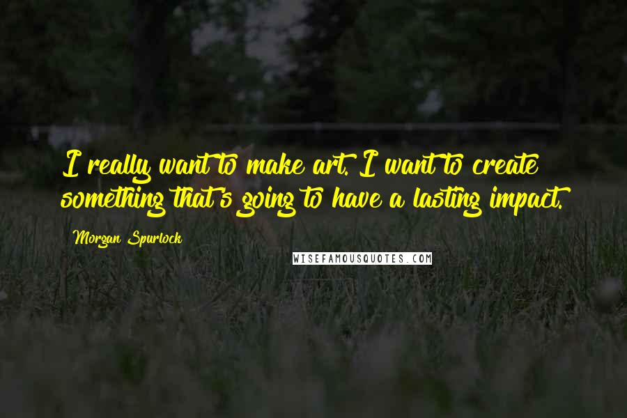 Morgan Spurlock Quotes: I really want to make art. I want to create something that's going to have a lasting impact.