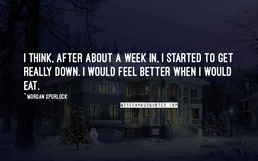 Morgan Spurlock Quotes: I think, after about a week in, I started to get really down. I would feel better when I would eat.