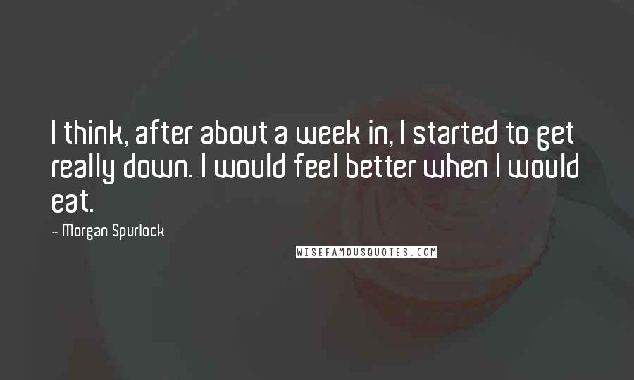 Morgan Spurlock Quotes: I think, after about a week in, I started to get really down. I would feel better when I would eat.