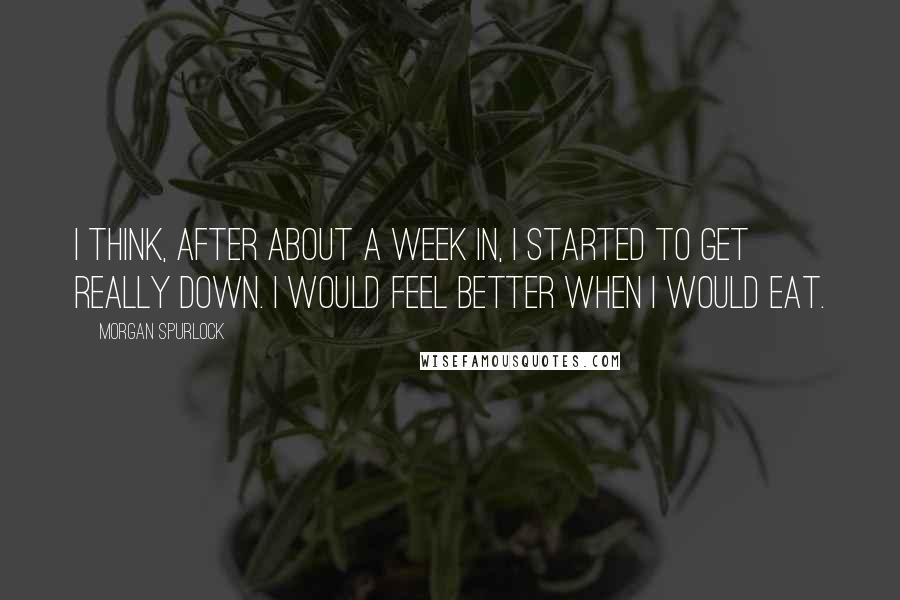 Morgan Spurlock Quotes: I think, after about a week in, I started to get really down. I would feel better when I would eat.