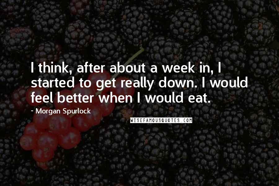 Morgan Spurlock Quotes: I think, after about a week in, I started to get really down. I would feel better when I would eat.