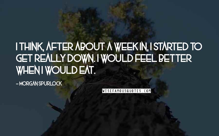 Morgan Spurlock Quotes: I think, after about a week in, I started to get really down. I would feel better when I would eat.