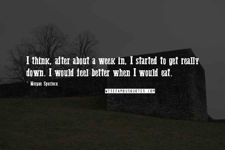 Morgan Spurlock Quotes: I think, after about a week in, I started to get really down. I would feel better when I would eat.