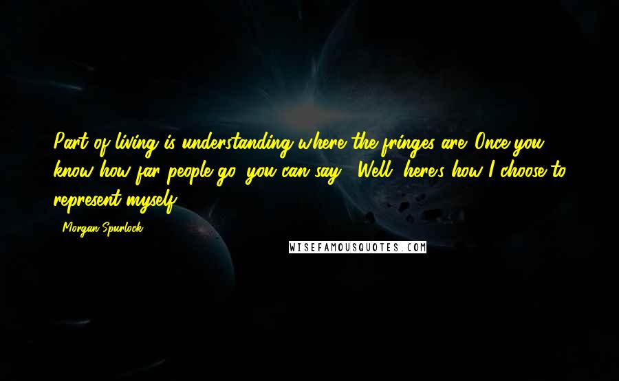 Morgan Spurlock Quotes: Part of living is understanding where the fringes are. Once you know how far people go, you can say, "Well, here's how I choose to represent myself."