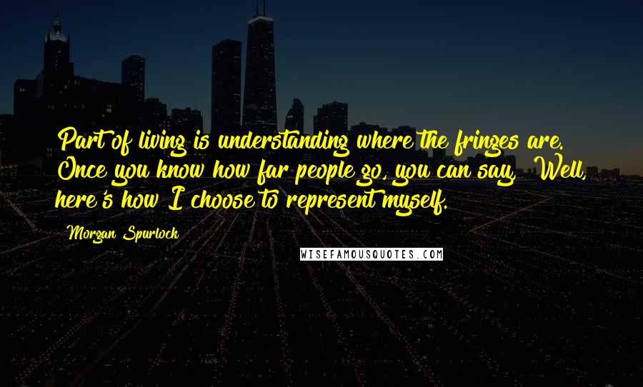 Morgan Spurlock Quotes: Part of living is understanding where the fringes are. Once you know how far people go, you can say, "Well, here's how I choose to represent myself."