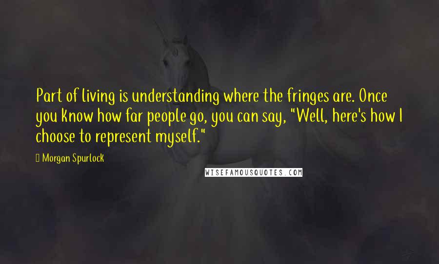 Morgan Spurlock Quotes: Part of living is understanding where the fringes are. Once you know how far people go, you can say, "Well, here's how I choose to represent myself."