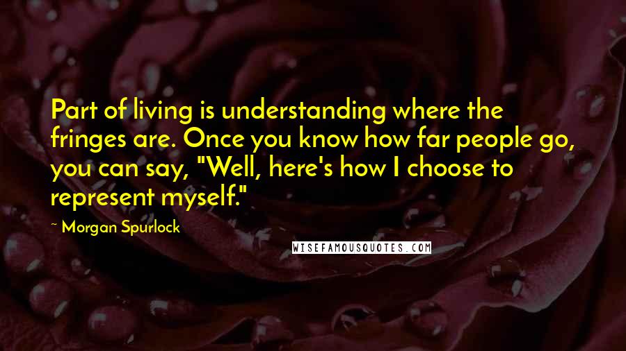 Morgan Spurlock Quotes: Part of living is understanding where the fringes are. Once you know how far people go, you can say, "Well, here's how I choose to represent myself."