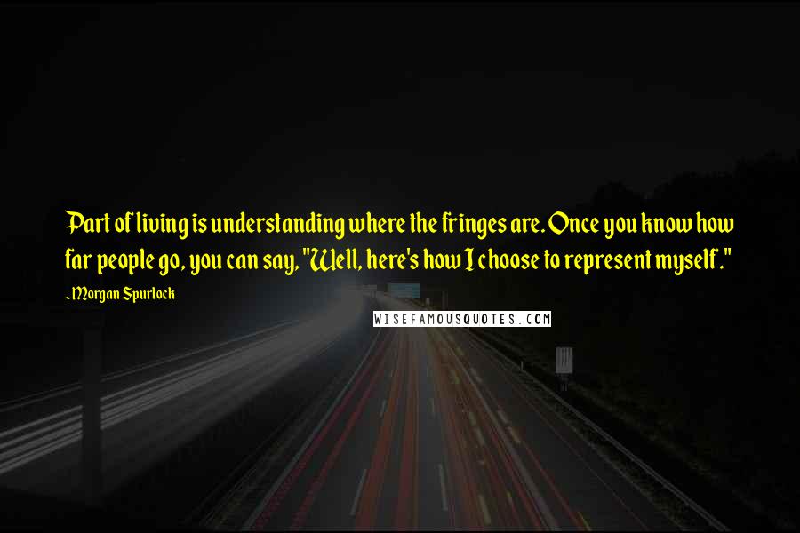 Morgan Spurlock Quotes: Part of living is understanding where the fringes are. Once you know how far people go, you can say, "Well, here's how I choose to represent myself."