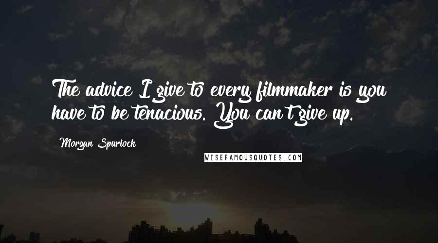 Morgan Spurlock Quotes: The advice I give to every filmmaker is you have to be tenacious. You can't give up.