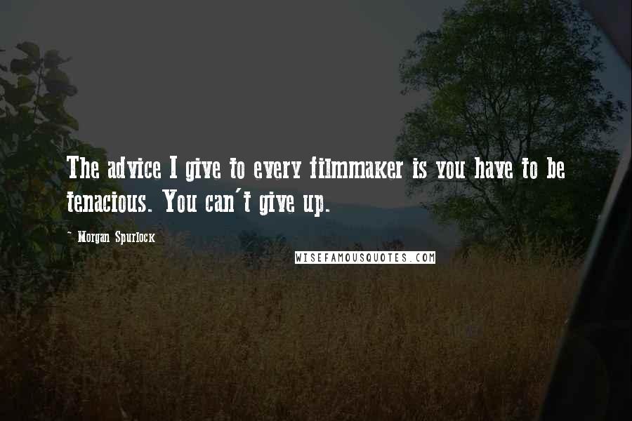 Morgan Spurlock Quotes: The advice I give to every filmmaker is you have to be tenacious. You can't give up.