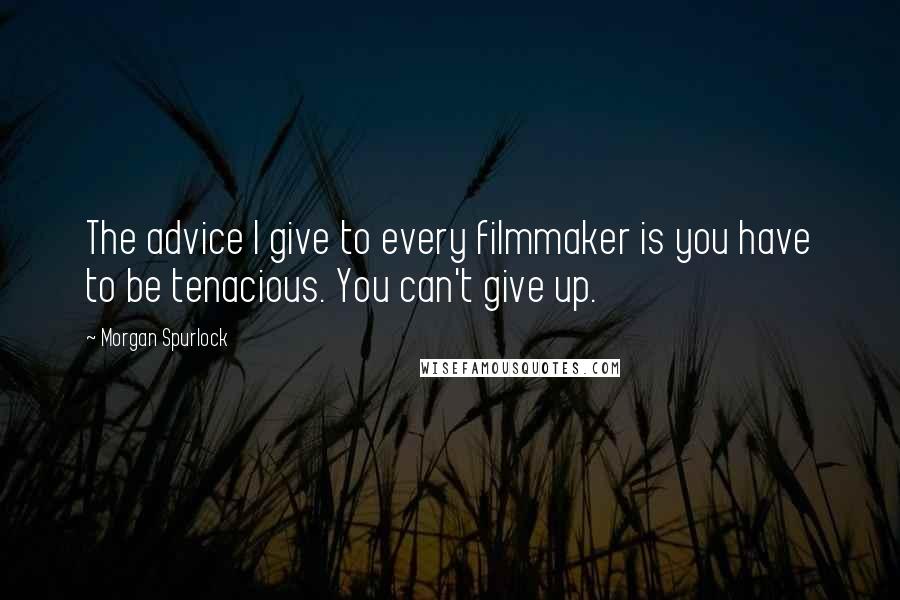 Morgan Spurlock Quotes: The advice I give to every filmmaker is you have to be tenacious. You can't give up.