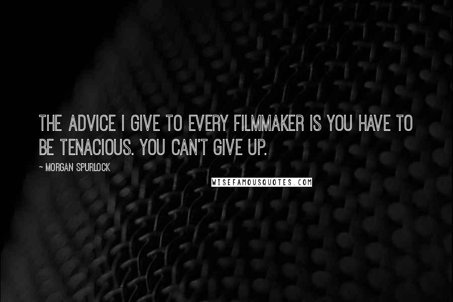 Morgan Spurlock Quotes: The advice I give to every filmmaker is you have to be tenacious. You can't give up.