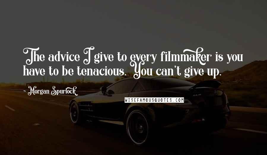 Morgan Spurlock Quotes: The advice I give to every filmmaker is you have to be tenacious. You can't give up.