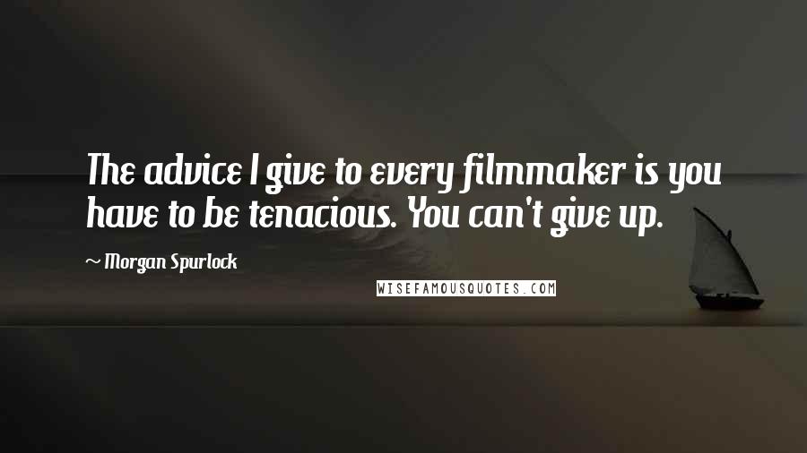 Morgan Spurlock Quotes: The advice I give to every filmmaker is you have to be tenacious. You can't give up.