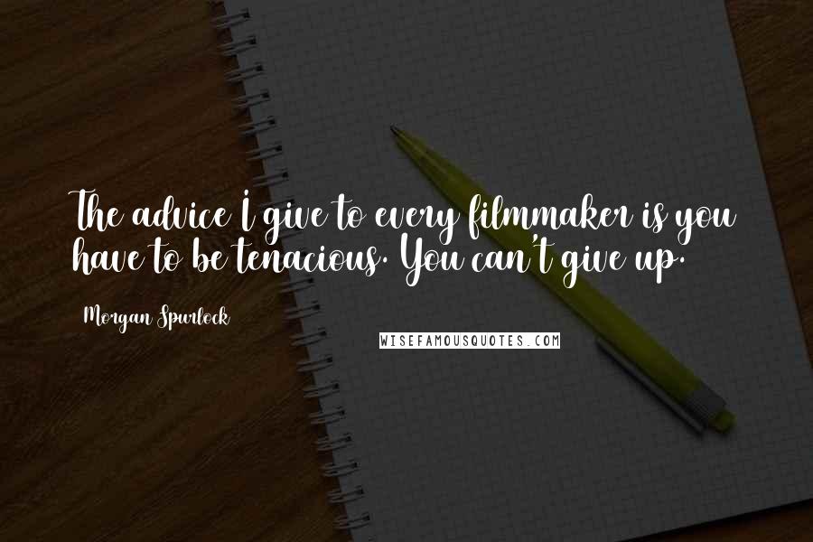 Morgan Spurlock Quotes: The advice I give to every filmmaker is you have to be tenacious. You can't give up.