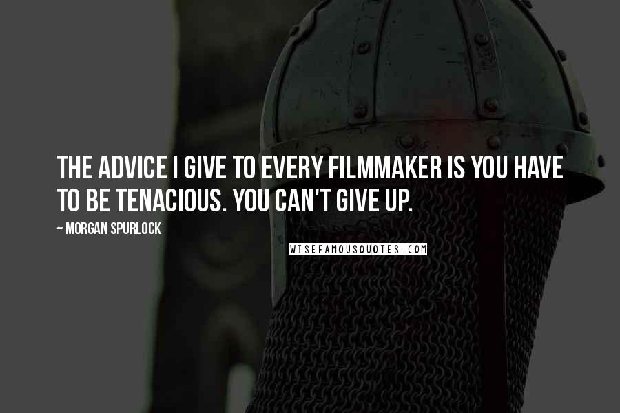 Morgan Spurlock Quotes: The advice I give to every filmmaker is you have to be tenacious. You can't give up.