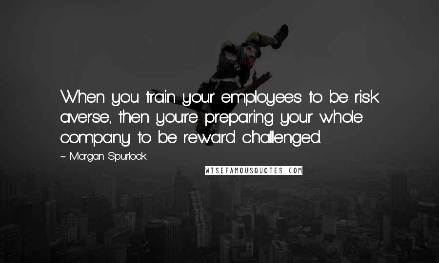 Morgan Spurlock Quotes: When you train your employees to be risk averse, then you're preparing your whole company to be reward challenged.