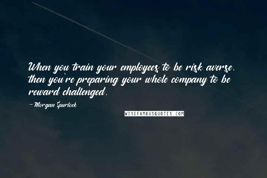 Morgan Spurlock Quotes: When you train your employees to be risk averse, then you're preparing your whole company to be reward challenged.