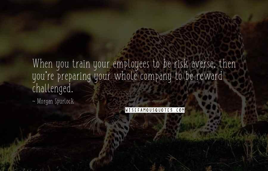 Morgan Spurlock Quotes: When you train your employees to be risk averse, then you're preparing your whole company to be reward challenged.