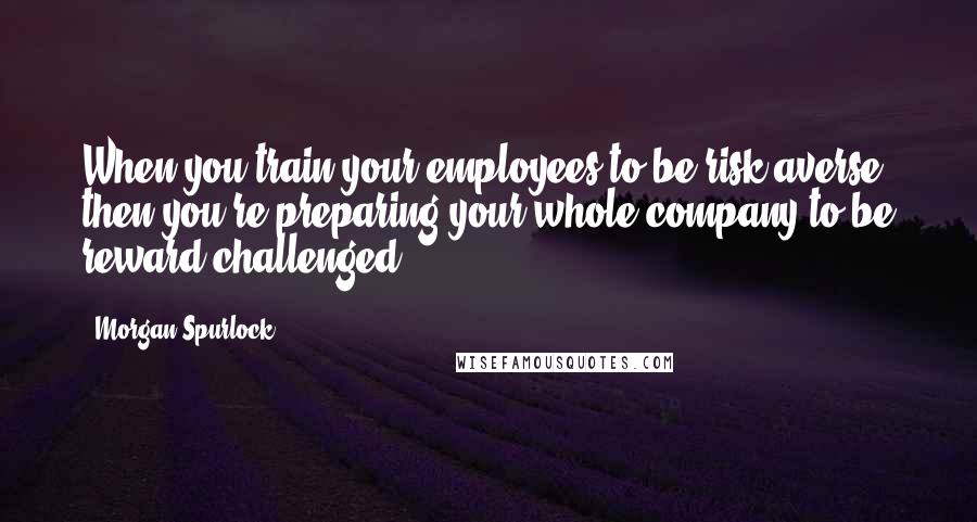 Morgan Spurlock Quotes: When you train your employees to be risk averse, then you're preparing your whole company to be reward challenged.