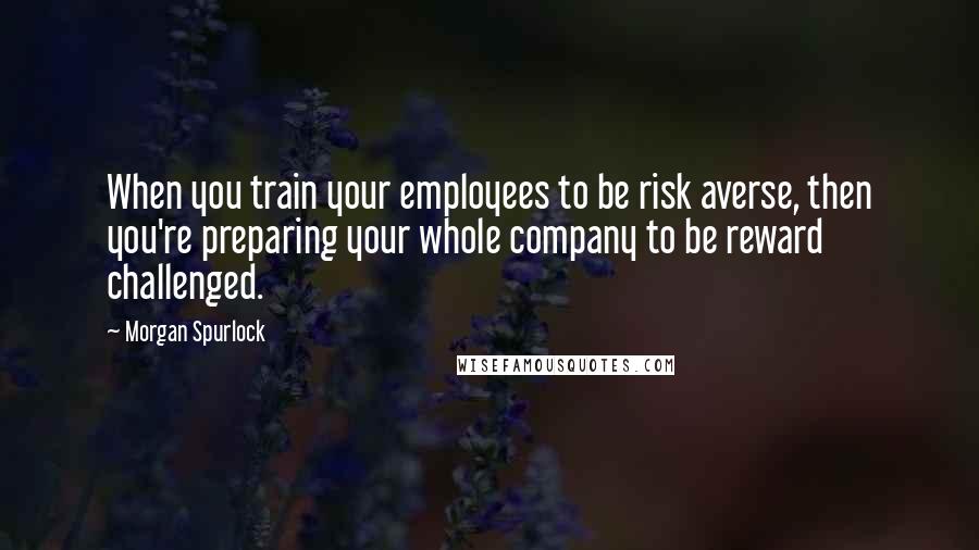 Morgan Spurlock Quotes: When you train your employees to be risk averse, then you're preparing your whole company to be reward challenged.