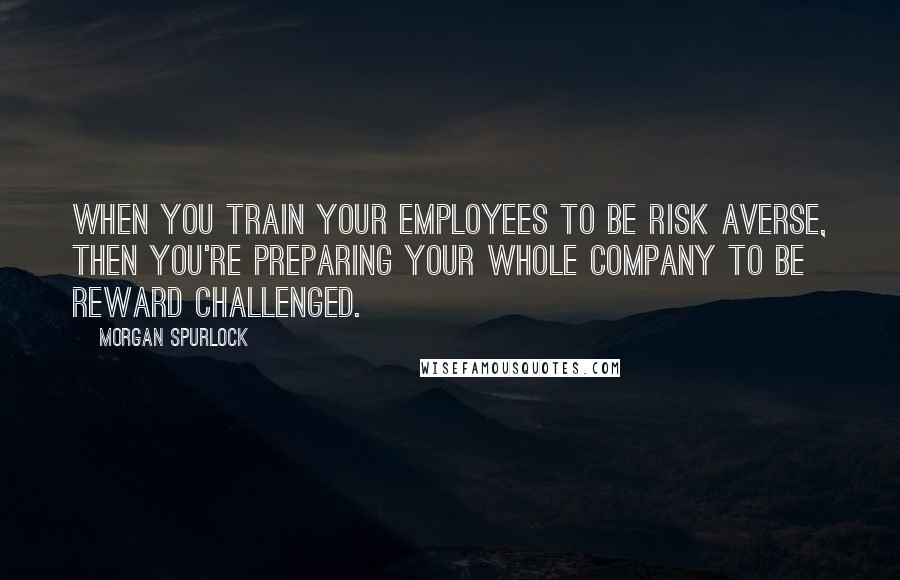 Morgan Spurlock Quotes: When you train your employees to be risk averse, then you're preparing your whole company to be reward challenged.