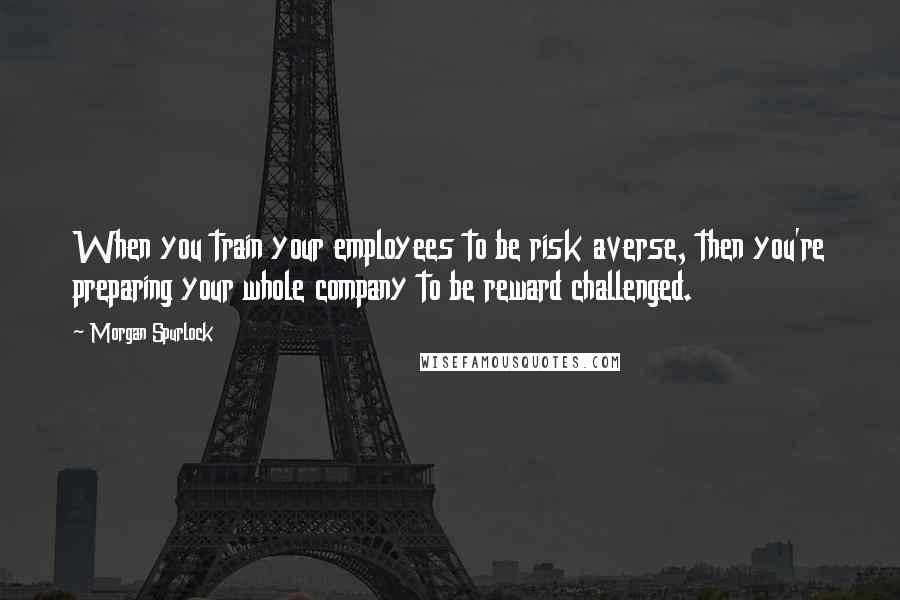 Morgan Spurlock Quotes: When you train your employees to be risk averse, then you're preparing your whole company to be reward challenged.