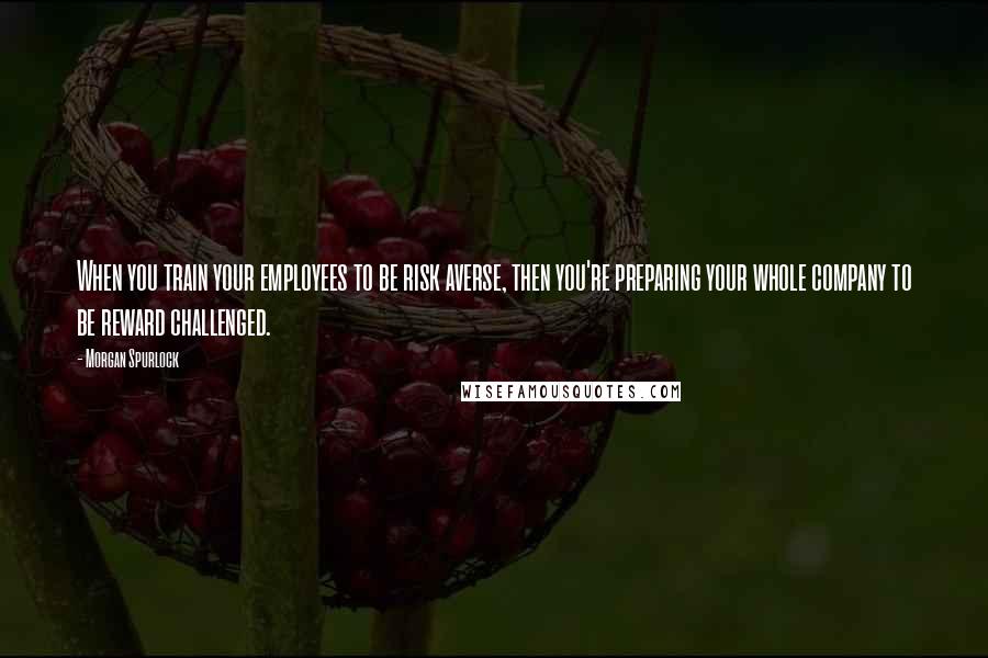 Morgan Spurlock Quotes: When you train your employees to be risk averse, then you're preparing your whole company to be reward challenged.