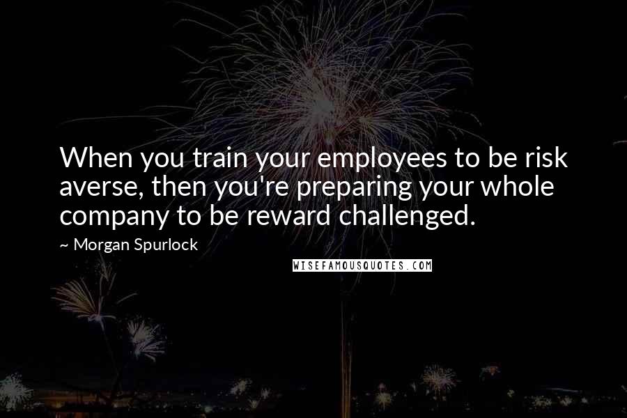 Morgan Spurlock Quotes: When you train your employees to be risk averse, then you're preparing your whole company to be reward challenged.