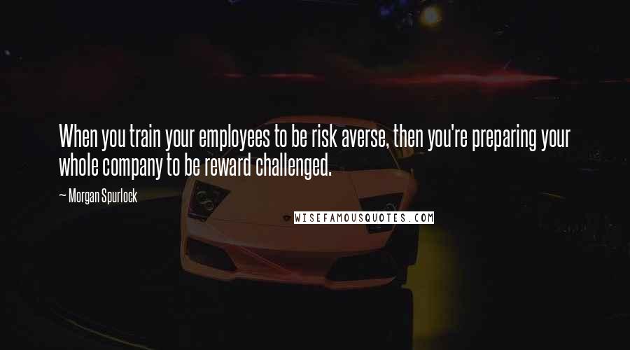 Morgan Spurlock Quotes: When you train your employees to be risk averse, then you're preparing your whole company to be reward challenged.