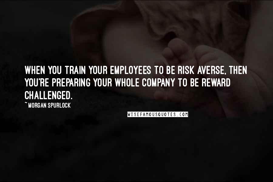 Morgan Spurlock Quotes: When you train your employees to be risk averse, then you're preparing your whole company to be reward challenged.