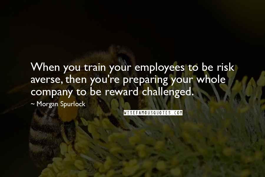 Morgan Spurlock Quotes: When you train your employees to be risk averse, then you're preparing your whole company to be reward challenged.