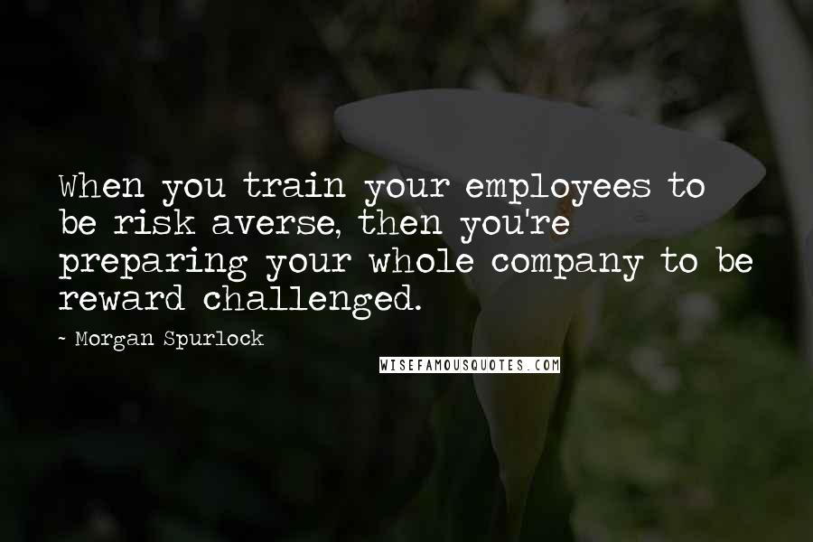 Morgan Spurlock Quotes: When you train your employees to be risk averse, then you're preparing your whole company to be reward challenged.