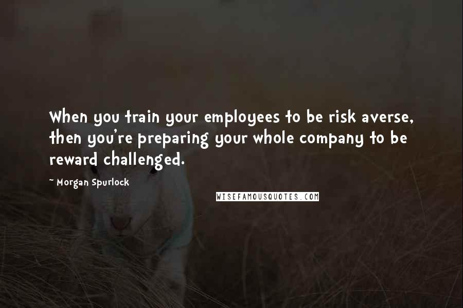 Morgan Spurlock Quotes: When you train your employees to be risk averse, then you're preparing your whole company to be reward challenged.