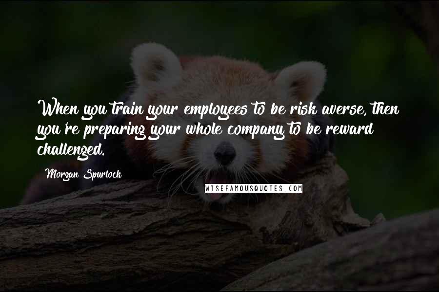 Morgan Spurlock Quotes: When you train your employees to be risk averse, then you're preparing your whole company to be reward challenged.