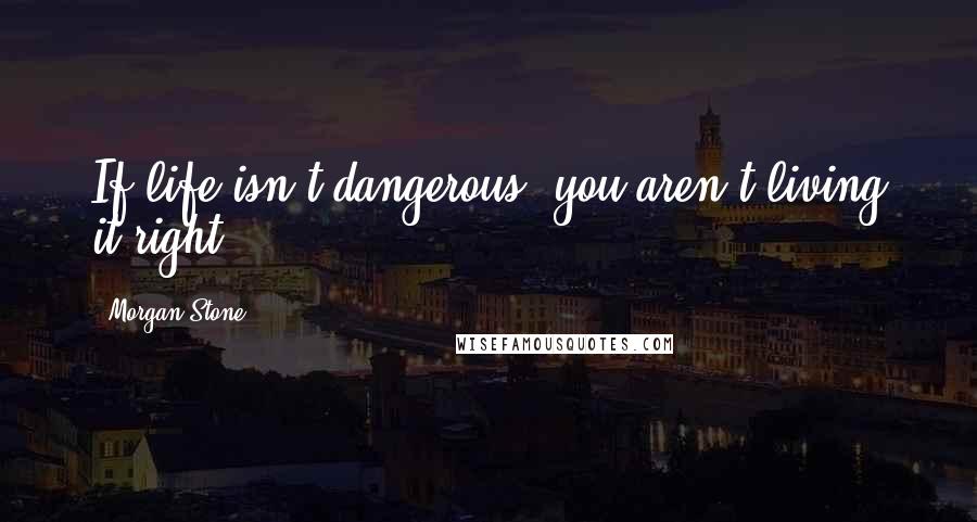 Morgan Stone Quotes: If life isn't dangerous, you aren't living it right.