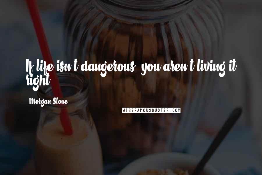 Morgan Stone Quotes: If life isn't dangerous, you aren't living it right.