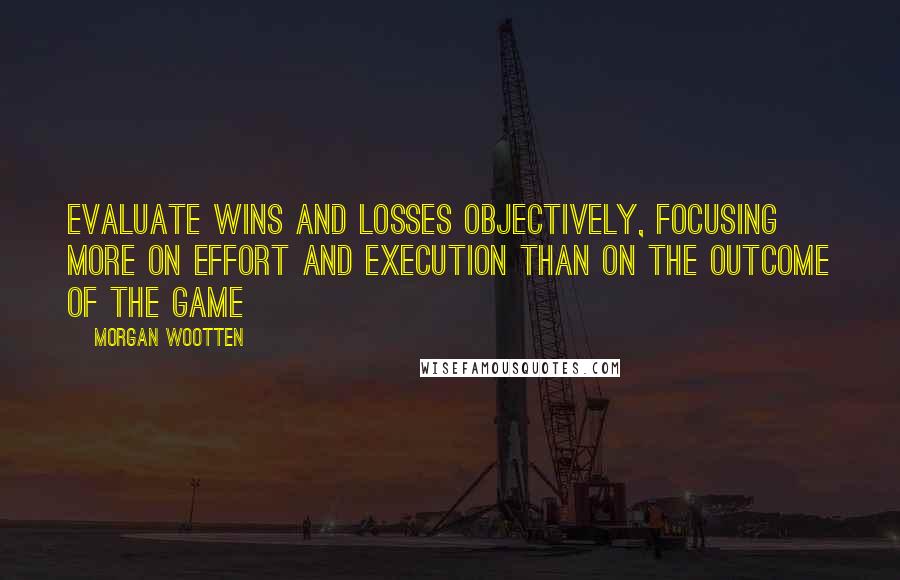 Morgan Wootten Quotes: Evaluate wins and losses objectively, focusing more on effort and execution than on the outcome of the game