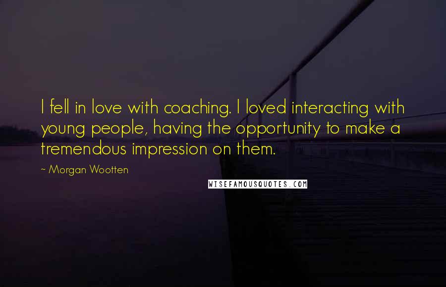 Morgan Wootten Quotes: I fell in love with coaching. I loved interacting with young people, having the opportunity to make a tremendous impression on them.