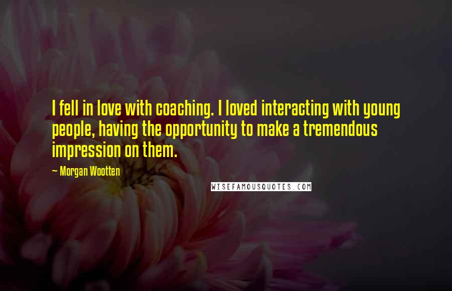 Morgan Wootten Quotes: I fell in love with coaching. I loved interacting with young people, having the opportunity to make a tremendous impression on them.