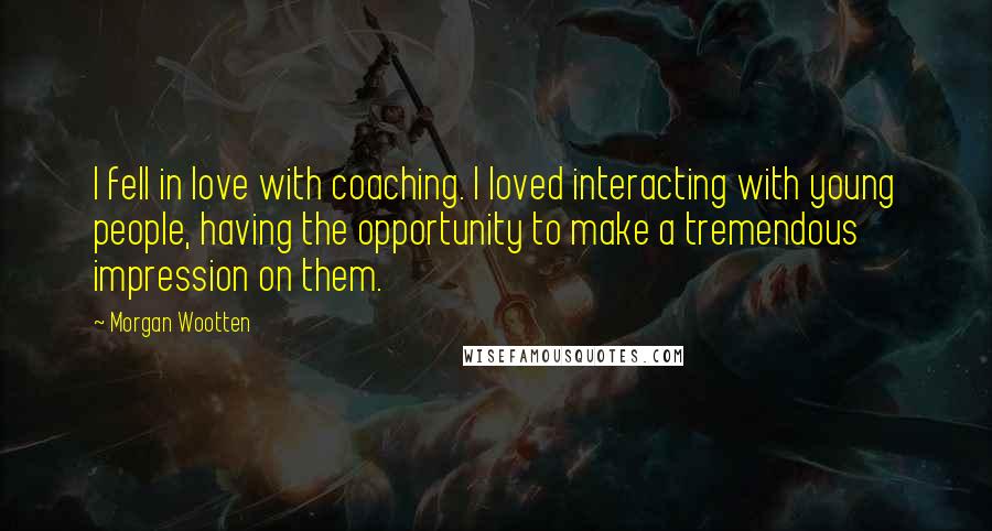 Morgan Wootten Quotes: I fell in love with coaching. I loved interacting with young people, having the opportunity to make a tremendous impression on them.