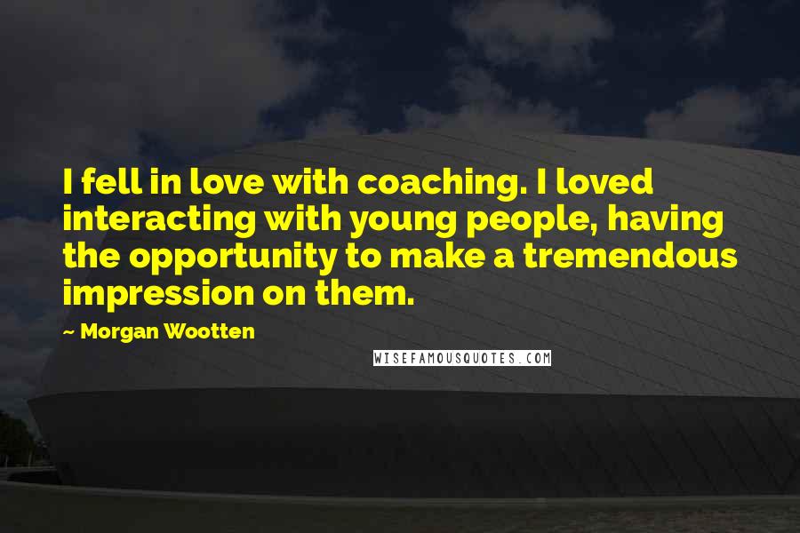 Morgan Wootten Quotes: I fell in love with coaching. I loved interacting with young people, having the opportunity to make a tremendous impression on them.