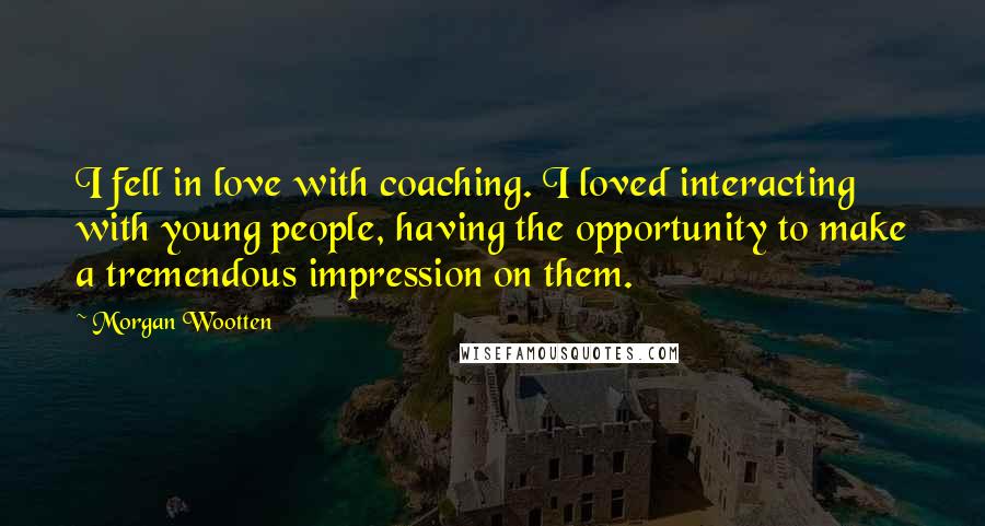 Morgan Wootten Quotes: I fell in love with coaching. I loved interacting with young people, having the opportunity to make a tremendous impression on them.