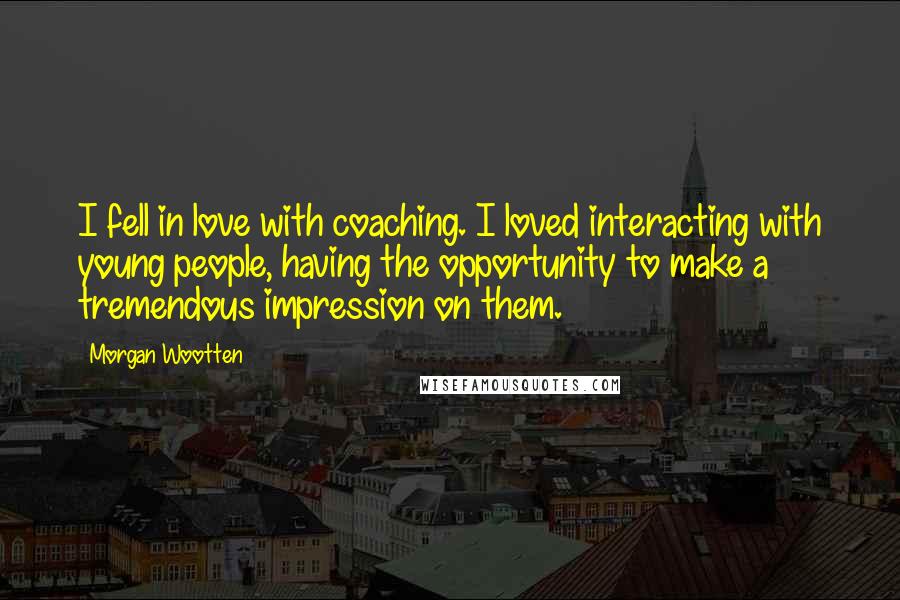 Morgan Wootten Quotes: I fell in love with coaching. I loved interacting with young people, having the opportunity to make a tremendous impression on them.