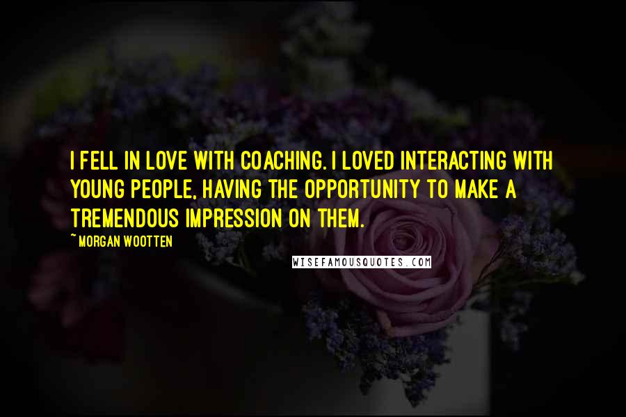 Morgan Wootten Quotes: I fell in love with coaching. I loved interacting with young people, having the opportunity to make a tremendous impression on them.