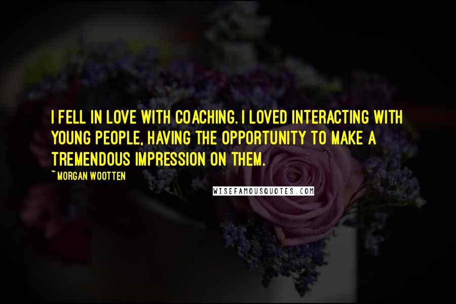 Morgan Wootten Quotes: I fell in love with coaching. I loved interacting with young people, having the opportunity to make a tremendous impression on them.