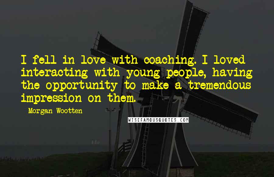 Morgan Wootten Quotes: I fell in love with coaching. I loved interacting with young people, having the opportunity to make a tremendous impression on them.