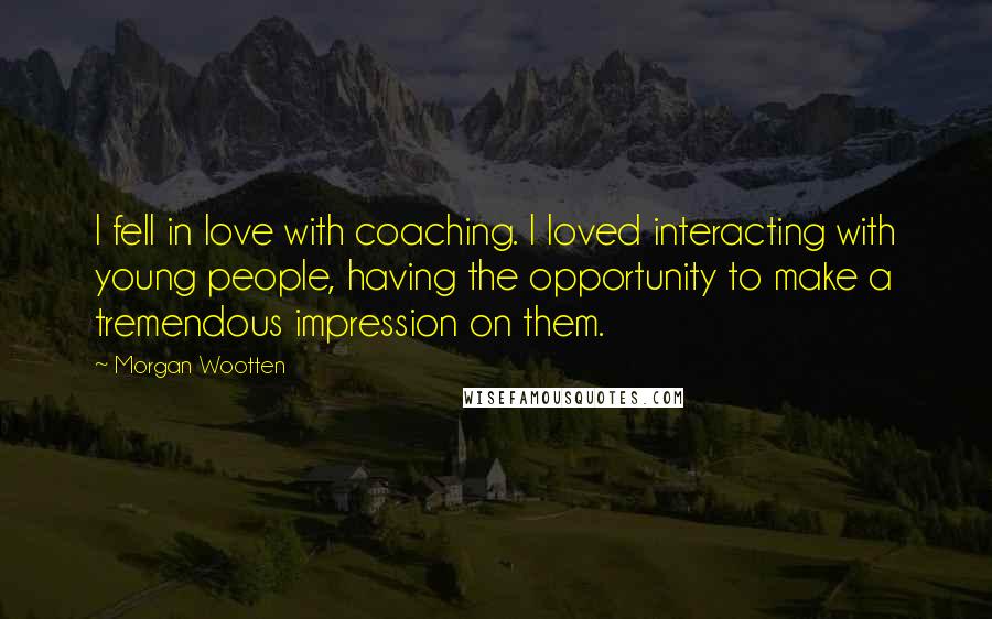 Morgan Wootten Quotes: I fell in love with coaching. I loved interacting with young people, having the opportunity to make a tremendous impression on them.