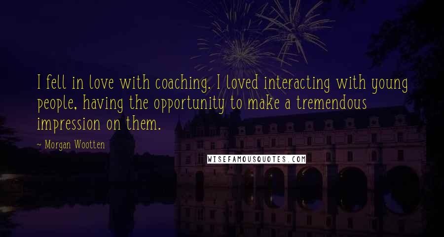 Morgan Wootten Quotes: I fell in love with coaching. I loved interacting with young people, having the opportunity to make a tremendous impression on them.